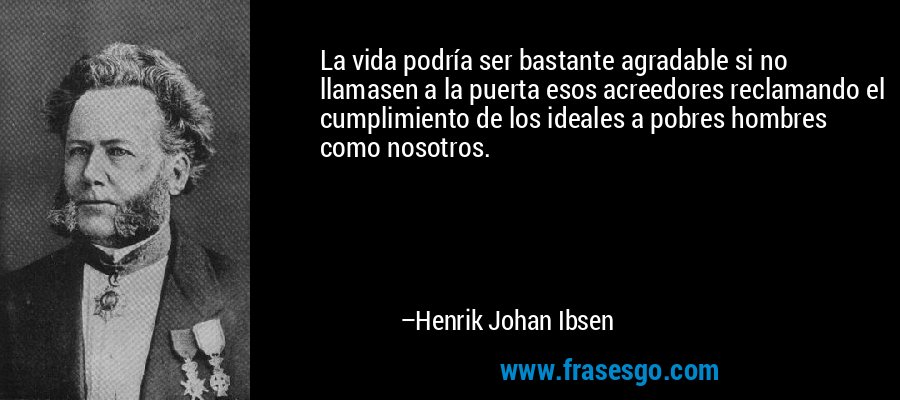 La vida podría ser bastante agradable si no llamasen a la puerta esos acreedores reclamando el cumplimiento de los ideales a pobres hombres como nosotros. – Henrik Johan Ibsen