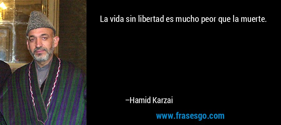 La vida sin libertad es mucho peor que la muerte. – Hamid Karzai