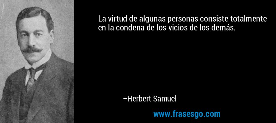 La virtud de algunas personas consiste totalmente en la condena de los vicios de los demás. – Herbert Samuel