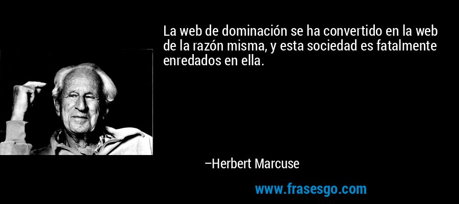 La web de dominación se ha convertido en la web de la razón misma, y ​​esta sociedad es fatalmente enredados en ella. – Herbert Marcuse