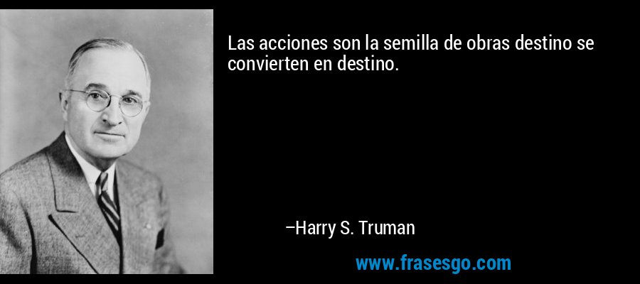 Las acciones son la semilla de obras destino se convierten en destino. – Harry S. Truman