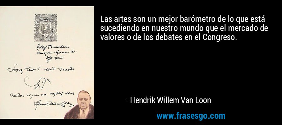Las artes son un mejor barómetro de lo que está sucediendo en nuestro mundo que el mercado de valores o de los debates en el Congreso. – Hendrik Willem Van Loon
