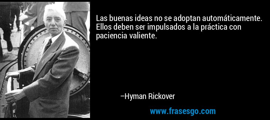 Las buenas ideas no se adoptan automáticamente. Ellos deben ser impulsados ​​a la práctica con paciencia valiente. – Hyman Rickover