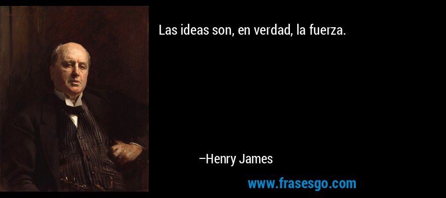 Las ideas son, en verdad, la fuerza. – Henry James