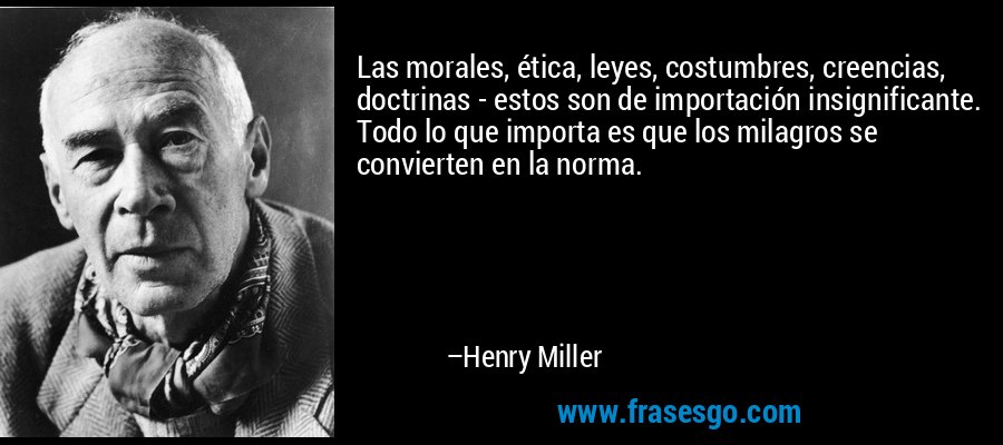 Las morales, ética, leyes, costumbres, creencias, doctrinas - estos son de importación insignificante. Todo lo que importa es que los milagros se convierten en la norma. – Henry Miller