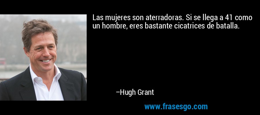 Las mujeres son aterradoras. Si se llega a 41 como un hombre, eres bastante cicatrices de batalla. – Hugh Grant