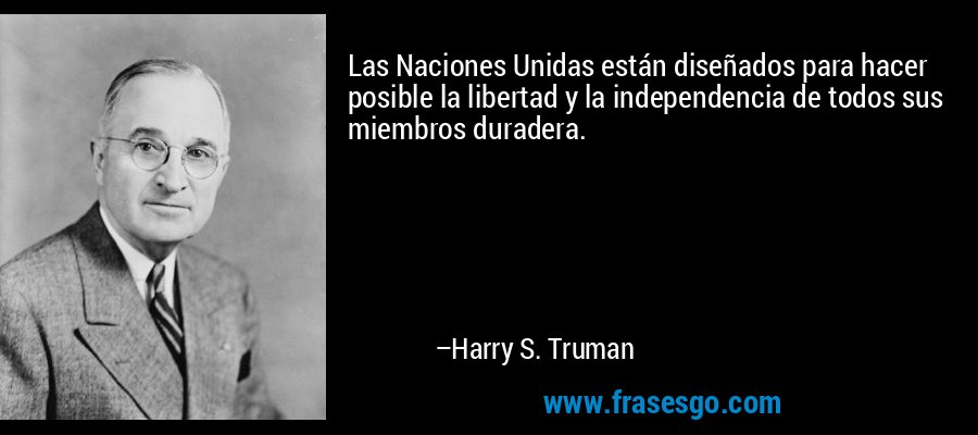 Las Naciones Unidas están diseñados para hacer posible la libertad y la independencia de todos sus miembros duradera. – Harry S. Truman