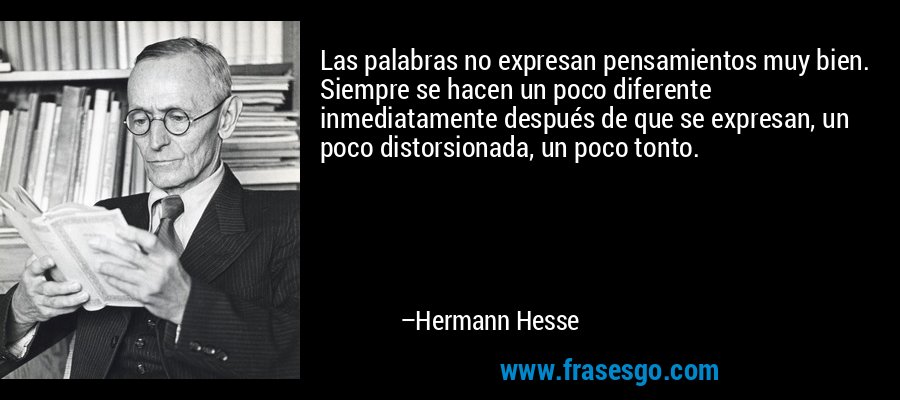 Las palabras no expresan pensamientos muy bien. Siempre se hacen un poco diferente inmediatamente después de que se expresan, un poco distorsionada, un poco tonto. – Hermann Hesse