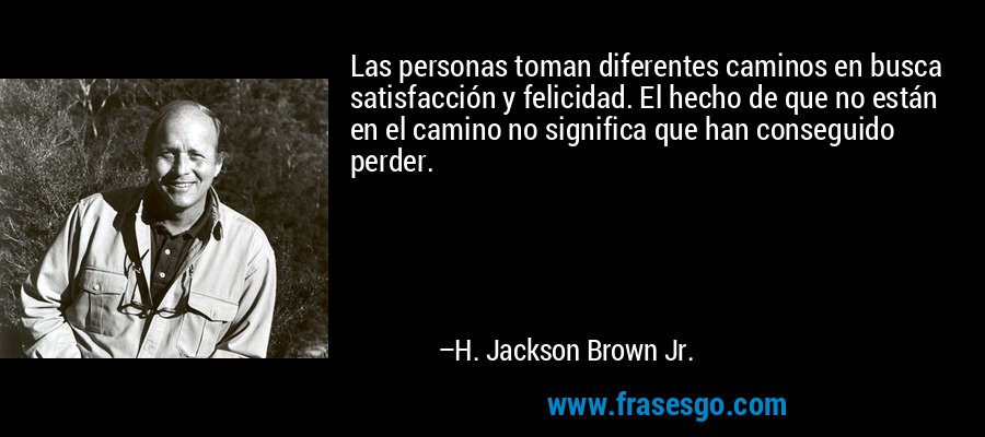 Las personas toman diferentes caminos en busca satisfacción y felicidad. El hecho de que no están en el camino no significa que han conseguido perder. – H. Jackson Brown Jr.
