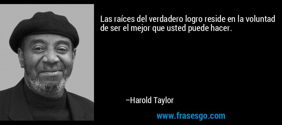 Las raíces del verdadero logro reside en la voluntad de ser el mejor que usted puede hacer. – Harold Taylor