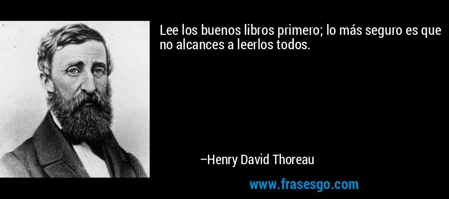 Lee los buenos libros primero; lo más seguro es que no alcances a leerlos todos. – Henry David Thoreau