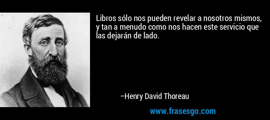Libros sólo nos pueden revelar a nosotros mismos, y tan a menudo como nos hacen este servicio que las dejarán de lado. – Henry David Thoreau