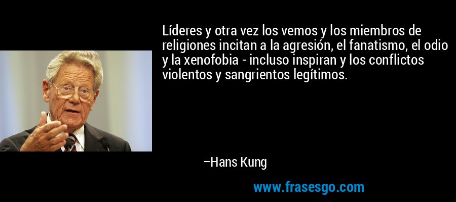 Líderes y otra vez los vemos y los miembros de religiones incitan a la agresión, el fanatismo, el odio y la xenofobia - incluso inspiran y los conflictos violentos y sangrientos legítimos. – Hans Kung