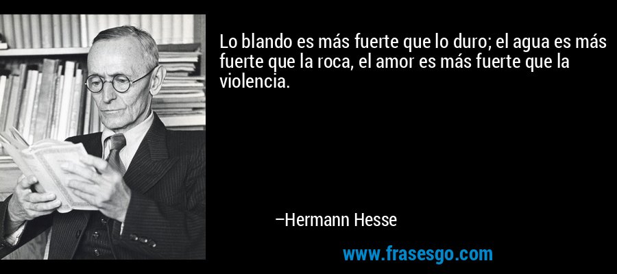 Lo blando es más fuerte que lo duro; el agua es más fuerte que la roca, el amor es más fuerte que la violencia. – Hermann Hesse