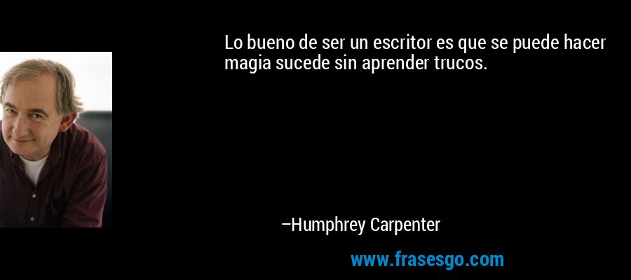 Lo bueno de ser un escritor es que se puede hacer magia sucede sin aprender trucos. – Humphrey Carpenter