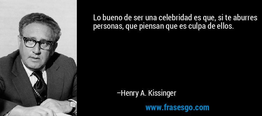 Lo bueno de ser una celebridad es que, si te aburres personas, que piensan que es culpa de ellos. – Henry A. Kissinger