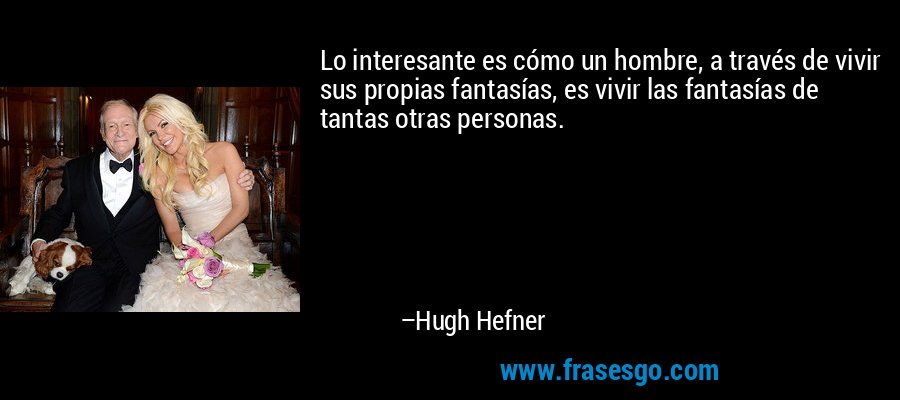 Lo interesante es cómo un hombre, a través de vivir sus propias fantasías, es vivir las fantasías de tantas otras personas. – Hugh Hefner