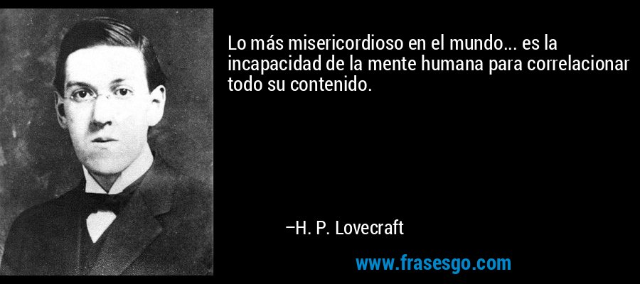 Lo más misericordioso en el mundo... es la incapacidad de la mente humana para correlacionar todo su contenido. – H. P. Lovecraft