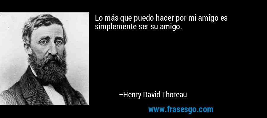 Lo más que puedo hacer por mi amigo es simplemente ser su amigo. – Henry David Thoreau