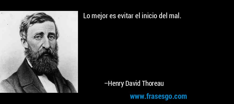 Lo mejor es evitar el inicio del mal. – Henry David Thoreau