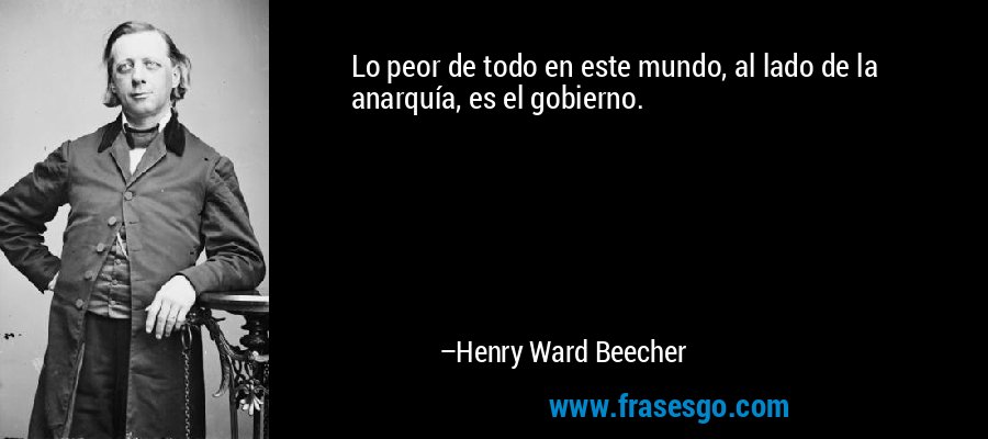 Lo peor de todo en este mundo, al lado de la anarquía, es el gobierno. – Henry Ward Beecher
