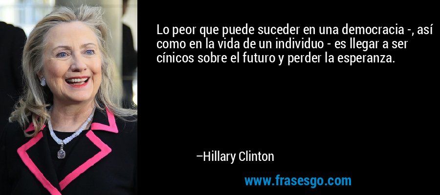Lo peor que puede suceder en una democracia -, así como en la vida de un individuo - es llegar a ser cínicos sobre el futuro y perder la esperanza. – Hillary Clinton