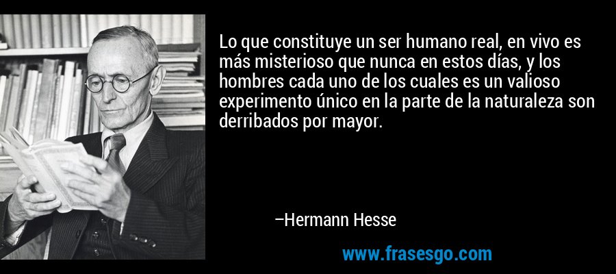 Lo que constituye un ser humano real, en vivo es más misterioso que nunca en estos días, y los hombres cada uno de los cuales es un valioso experimento único en la parte de la naturaleza son derribados por mayor. – Hermann Hesse