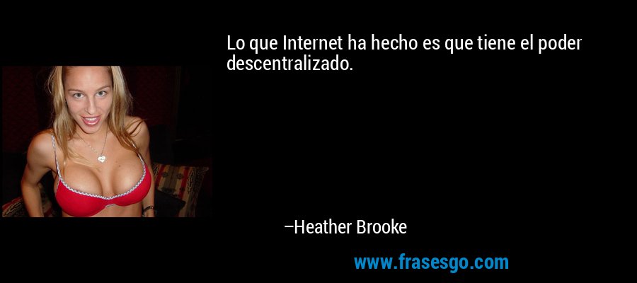 Lo que Internet ha hecho es que tiene el poder descentralizado. – Heather Brooke
