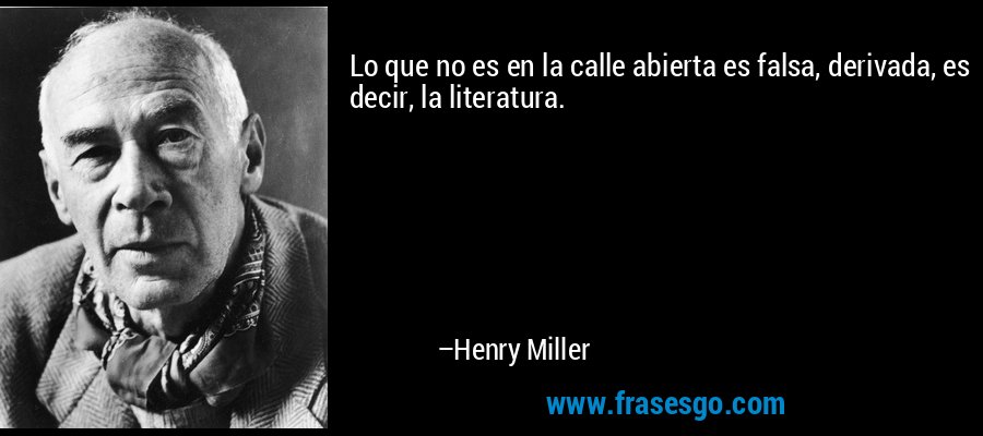 Lo que no es en la calle abierta es falsa, derivada, es decir, la literatura. – Henry Miller