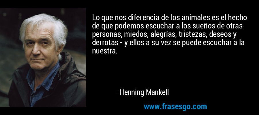 Lo que nos diferencia de los animales es el hecho de que podemos escuchar a los sueños de otras personas, miedos, alegrías, tristezas, deseos y derrotas - y ellos a su vez se puede escuchar a la nuestra. – Henning Mankell