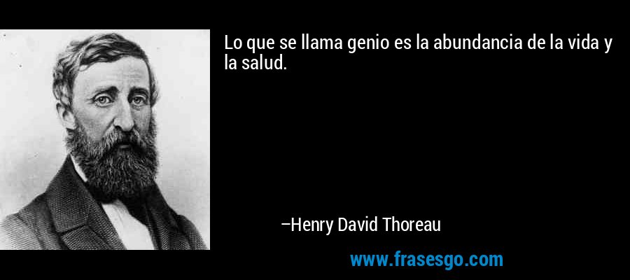 Lo que se llama genio es la abundancia de la vida y la salud. – Henry David Thoreau