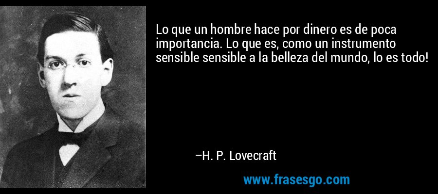 Lo que un hombre hace por dinero es de poca importancia. Lo que es, como un instrumento sensible sensible a la belleza del mundo, lo es todo! – H. P. Lovecraft