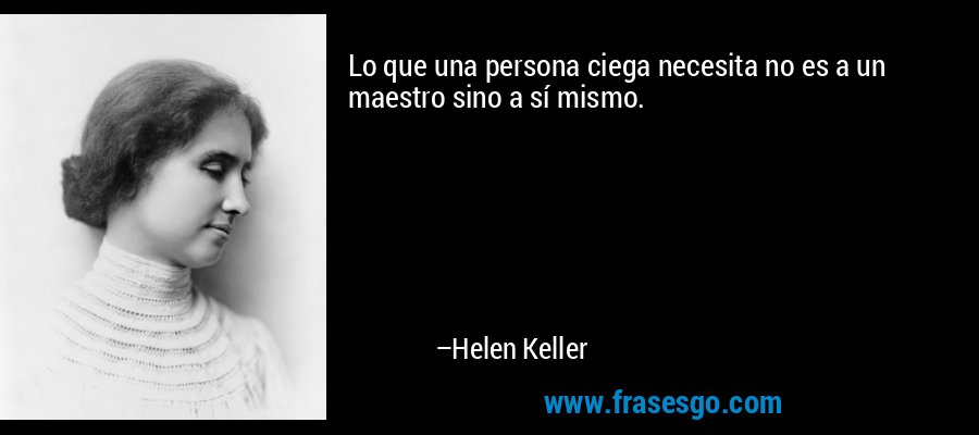 Lo que una persona ciega necesita no es a un maestro sino a sí mismo. – Helen Keller