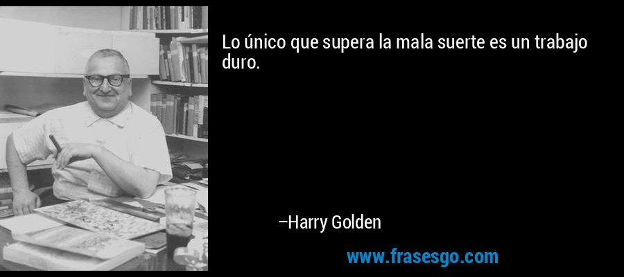 Lo único que supera la mala suerte es un trabajo duro. – Harry Golden