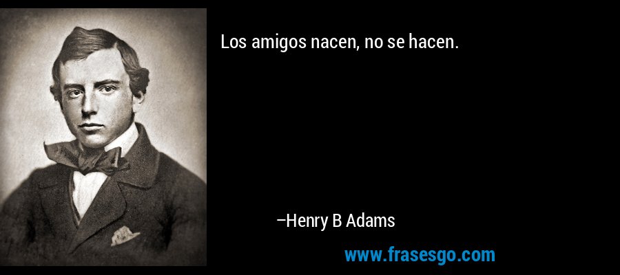 Los amigos nacen, no se hacen. – Henry B Adams