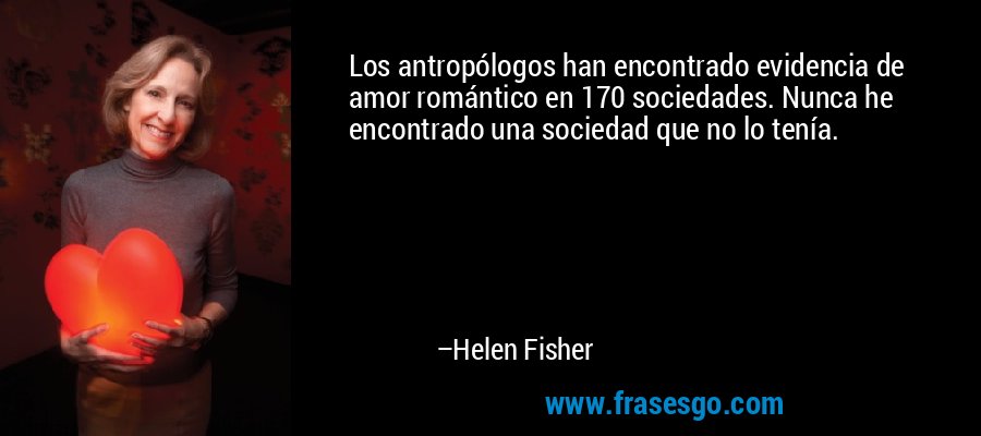 Los antropólogos han encontrado evidencia de amor romántico en 170 sociedades. Nunca he encontrado una sociedad que no lo tenía. – Helen Fisher