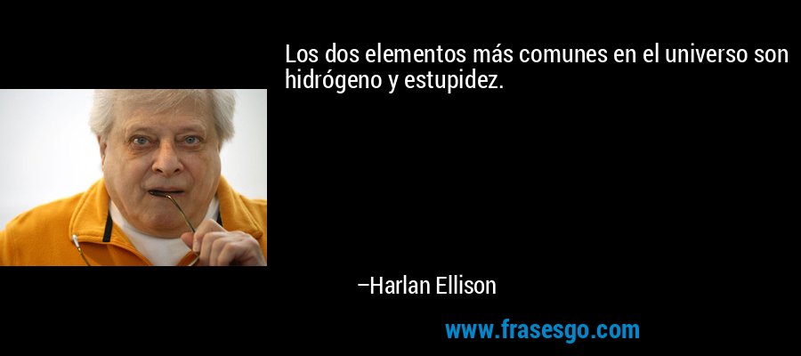 Los dos elementos más comunes en el universo son hidrógeno y estupidez. – Harlan Ellison