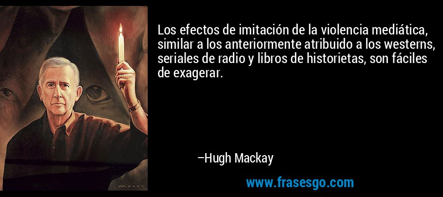 Los efectos de imitación de la violencia mediática, similar a los anteriormente atribuido a los westerns, seriales de radio y libros de historietas, son fáciles de exagerar. – Hugh Mackay