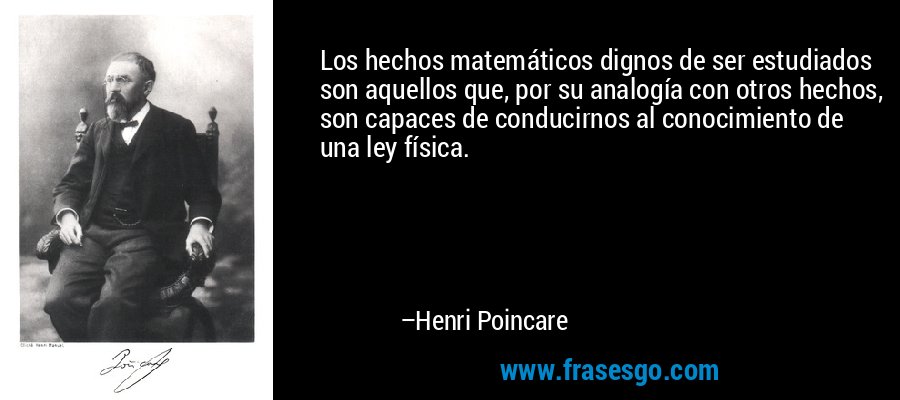 Los hechos matemáticos dignos de ser estudiados son aquellos que, por su analogía con otros hechos, son capaces de conducirnos al conocimiento de una ley física. – Henri Poincare