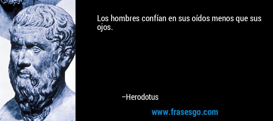 Los hombres confían en sus oídos menos que sus ojos. – Herodotus