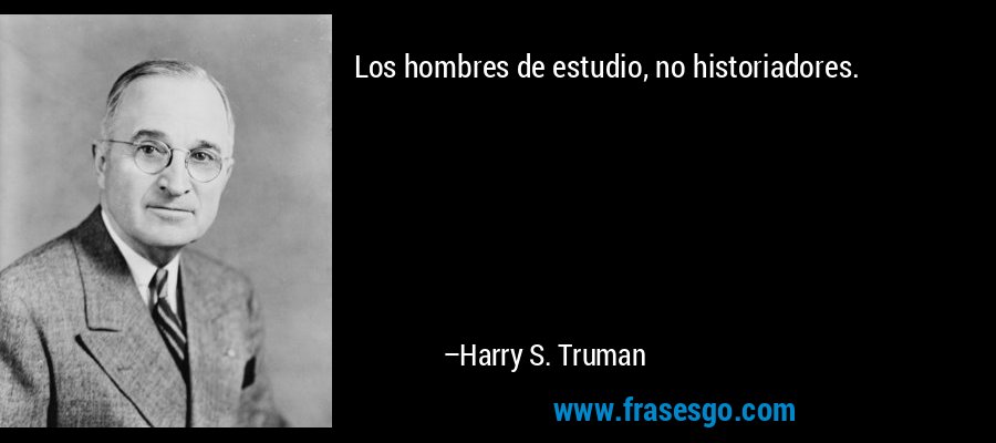 Los hombres de estudio, no historiadores. – Harry S. Truman