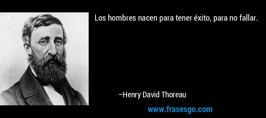 Los hombres nacen para tener éxito, para no fallar. – Henry David Thoreau
