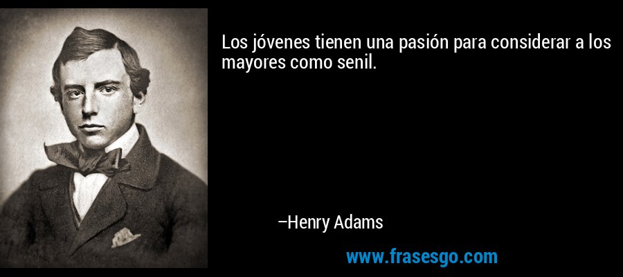 Los jóvenes tienen una pasión para considerar a los mayores como senil. – Henry Adams