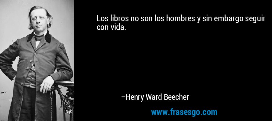 Los libros no son los hombres y sin embargo seguir con vida. – Henry Ward Beecher
