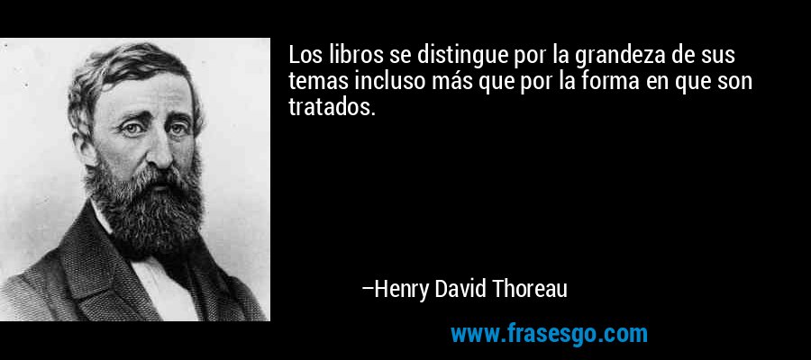 Los libros se distingue por la grandeza de sus temas incluso más que por la forma en que son tratados. – Henry David Thoreau