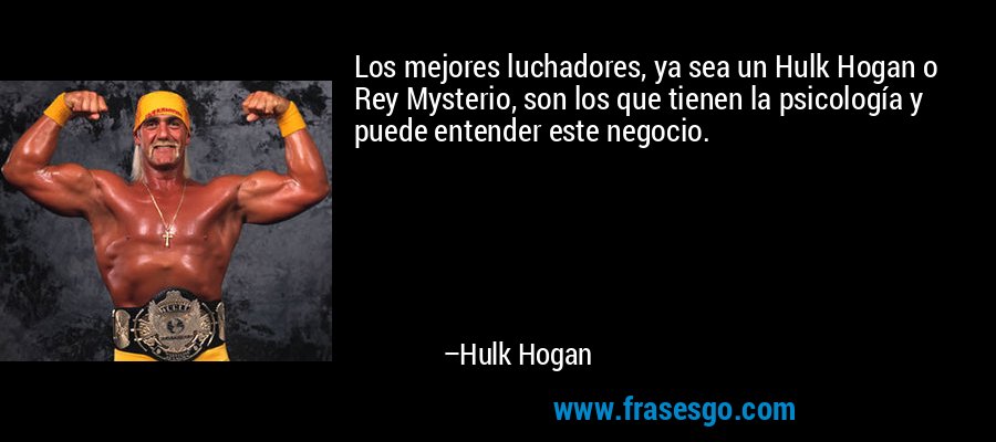Los mejores luchadores, ya sea un Hulk Hogan o Rey Mysterio, son los que tienen la psicología y puede entender este negocio. – Hulk Hogan
