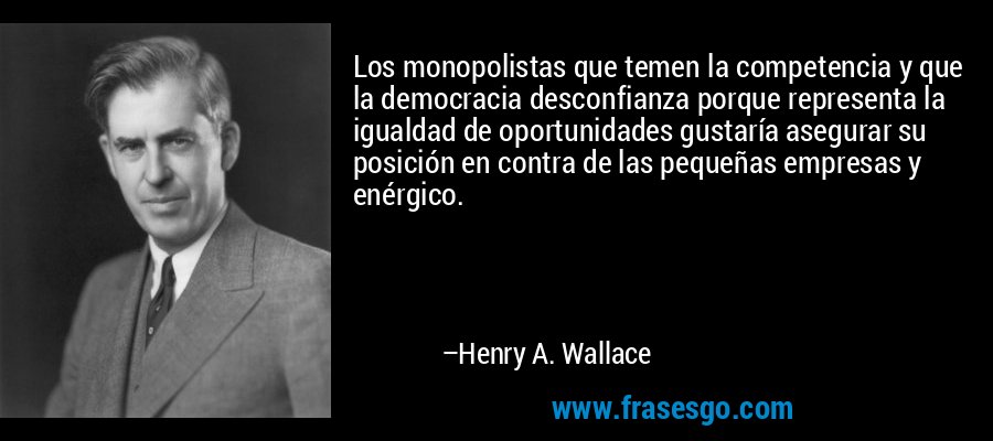 Los monopolistas que temen la competencia y que la democracia desconfianza porque representa la igualdad de oportunidades gustaría asegurar su posición en contra de las pequeñas empresas y enérgico. – Henry A. Wallace