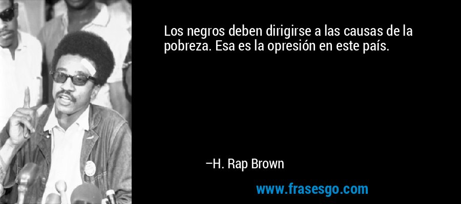 Los negros deben dirigirse a las causas de la pobreza. Esa es la opresión en este país. – H. Rap Brown