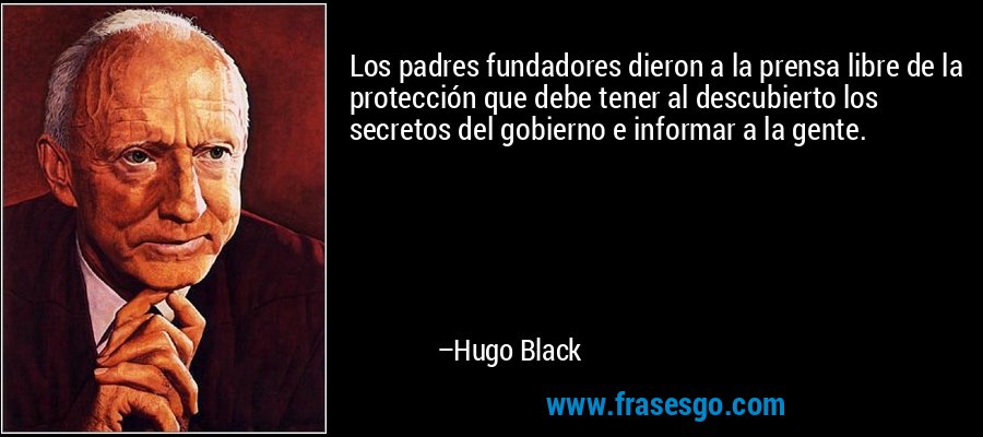 Los padres fundadores dieron a la prensa libre de la protección que debe tener al descubierto los secretos del gobierno e informar a la gente. – Hugo Black