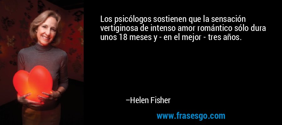 Los psicólogos sostienen que la sensación vertiginosa de intenso amor romántico sólo dura unos 18 meses y - en el mejor - tres años. – Helen Fisher